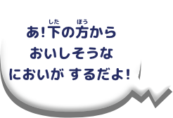 下の方からおいしそうなにおいがするだよ！